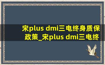 宋plus dmi三电终身质保政策_宋plus dmi三电终身质保政策有用么